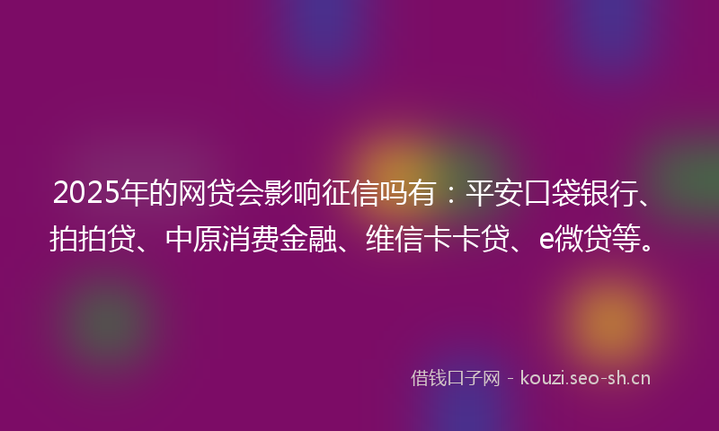 2025年的网贷会影响征信吗有：平安口袋银行、拍拍贷、中原消费金融、维信卡卡贷、e微贷等。