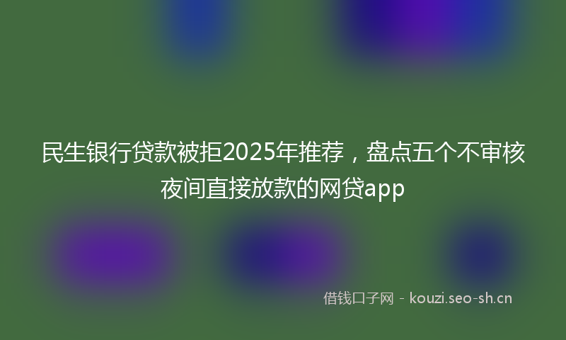 民生银行贷款被拒2025年推荐，盘点五个不审核夜间直接放款的网贷app