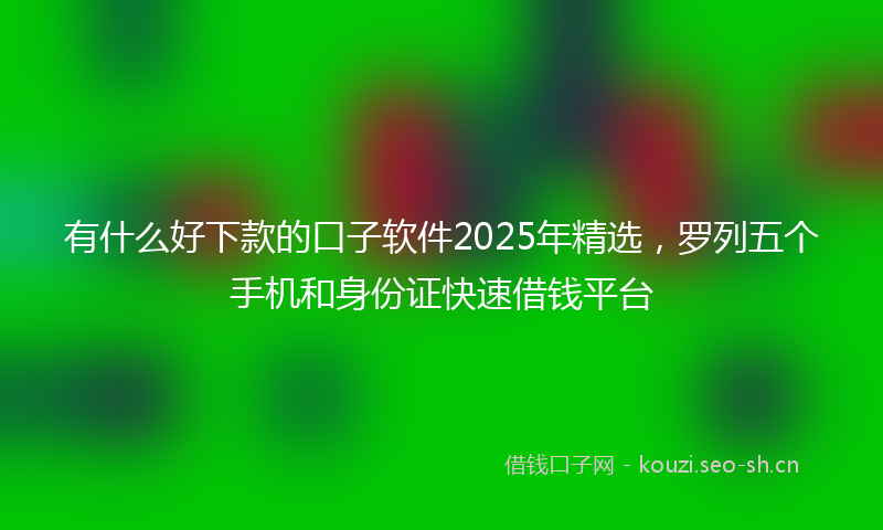 有什么好下款的口子软件2025年精选，罗列五个手机和身份证快速借钱平台