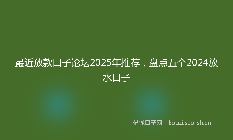 最近放款口子论坛2025年推荐，盘点五个2024放水口子