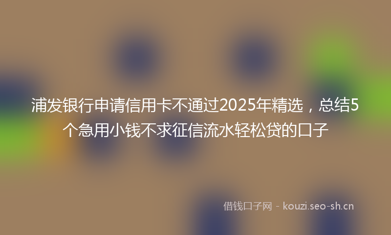 浦发银行申请信用卡不通过2025年精选，总结5个急用小钱不求征信流水轻松贷的口子