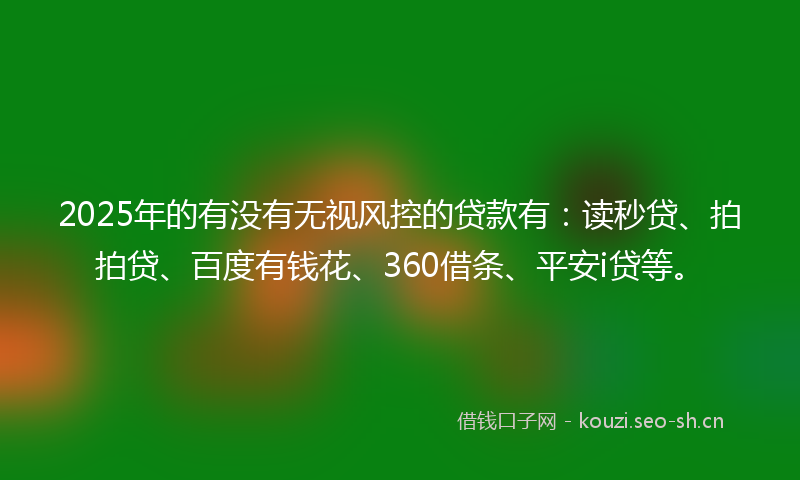 2025年的有没有无视风控的贷款有：读秒贷、拍拍贷、百度有钱花、360借条、平安i贷等。