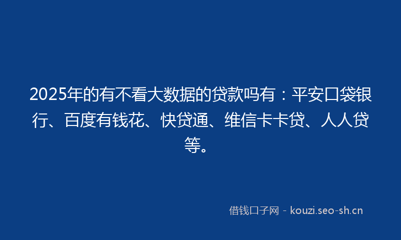 2025年的有不看大数据的贷款吗有：平安口袋银行、百度有钱花、快贷通、维信卡卡贷、人人贷等。