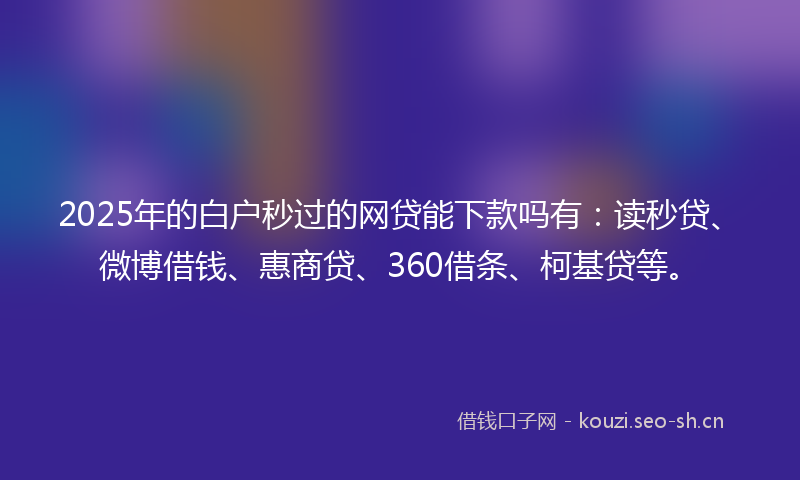2025年的白户秒过的网贷能下款吗有：读秒贷、微博借钱、惠商贷、360借条、柯基贷等。