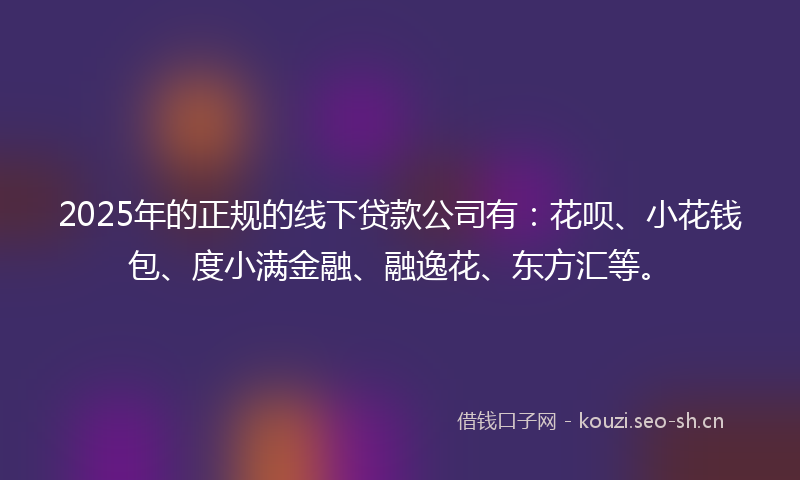 2025年的正规的线下贷款公司有：花呗、小花钱包、度小满金融、融逸花、东方汇等。