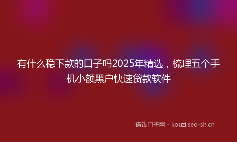 有什么稳下款的口子吗2025年精选，梳理五个手机小额黑户快速贷款软件