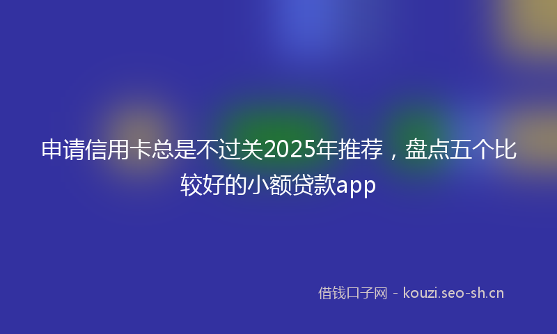 申请信用卡总是不过关2025年推荐，盘点五个比较好的小额贷款app