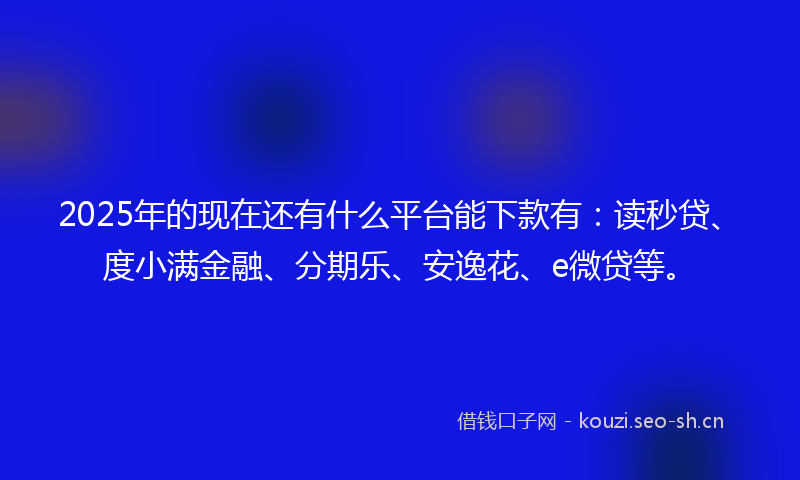2025年的现在还有什么平台能下款有：读秒贷、度小满金融、分期乐、安逸花、e微贷等。