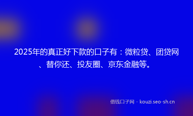 2025年的真正好下款的口子有：微粒贷、团贷网、替你还、投友圈、京东金融等。