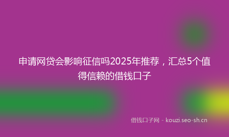 申请网贷会影响征信吗2025年推荐，汇总5个值得信赖的借钱口子