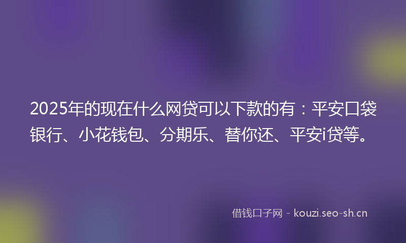 2025年的现在什么网贷可以下款的有：平安口袋银行、小花钱包、分期乐、替你还、平安i贷等。