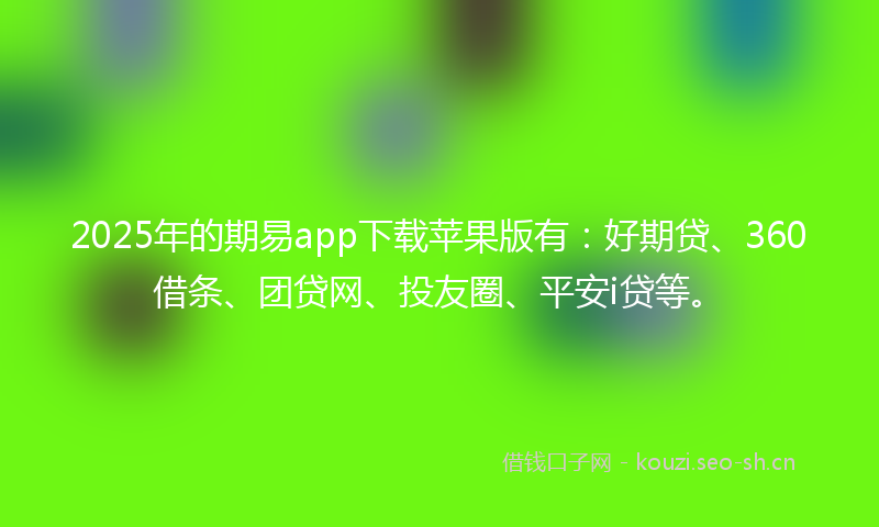 2025年的期易app下载苹果版有：好期贷、360借条、团贷网、投友圈、平安i贷等。