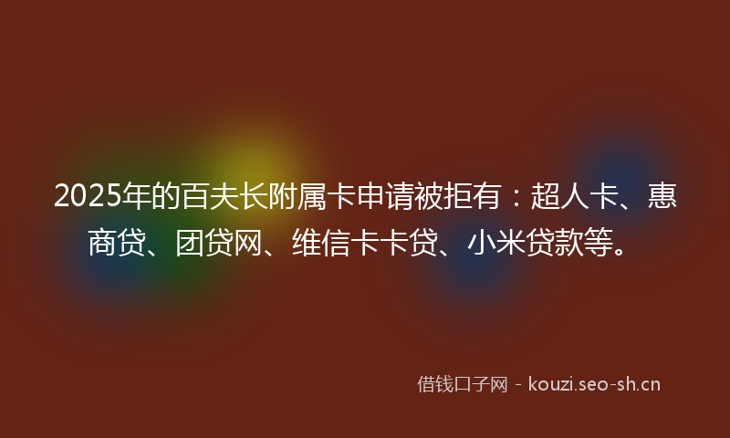 2025年的百夫长附属卡申请被拒有：超人卡、惠商贷、团贷网、维信卡卡贷、小米贷款等。