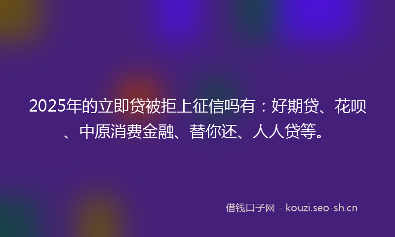 2025年的立即贷被拒上征信吗有：好期贷、花呗、中原消费金融、替你还、人人贷等。