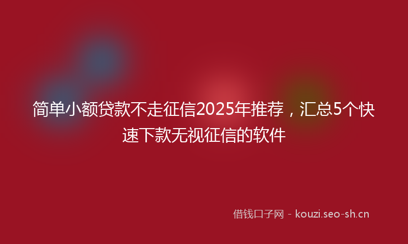 简单小额贷款不走征信2025年推荐，汇总5个快速下款无视征信的软件