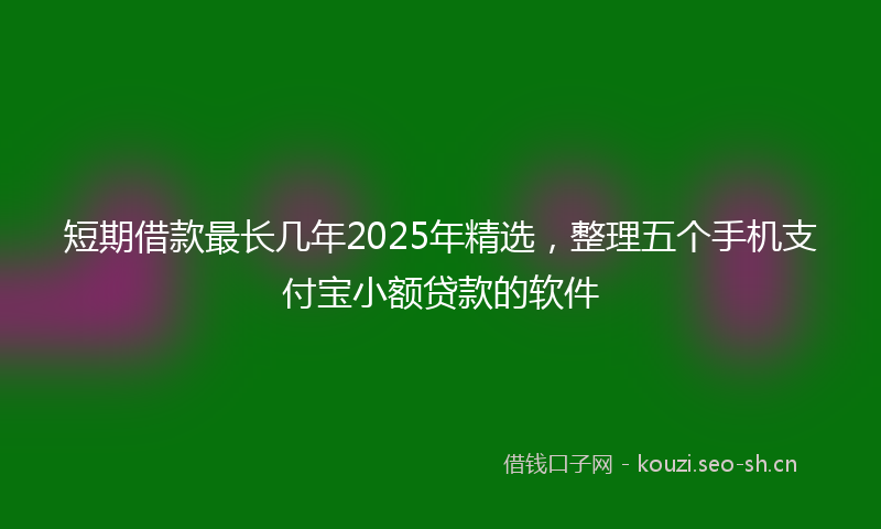 短期借款最长几年2025年精选，整理五个手机支付宝小额贷款的软件