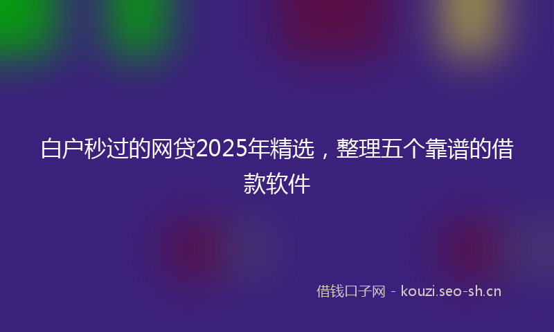 白户秒过的网贷2025年精选，整理五个靠谱的借款软件