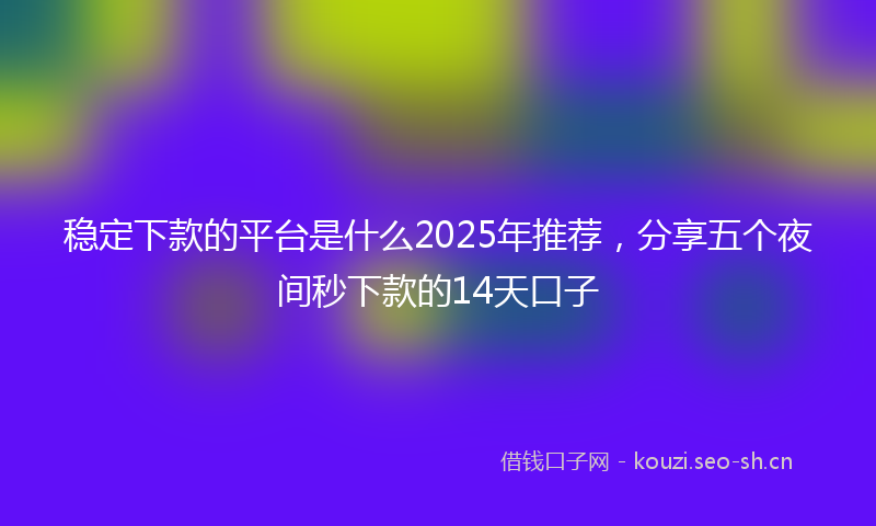稳定下款的平台是什么2025年推荐，分享五个夜间秒下款的14天口子
