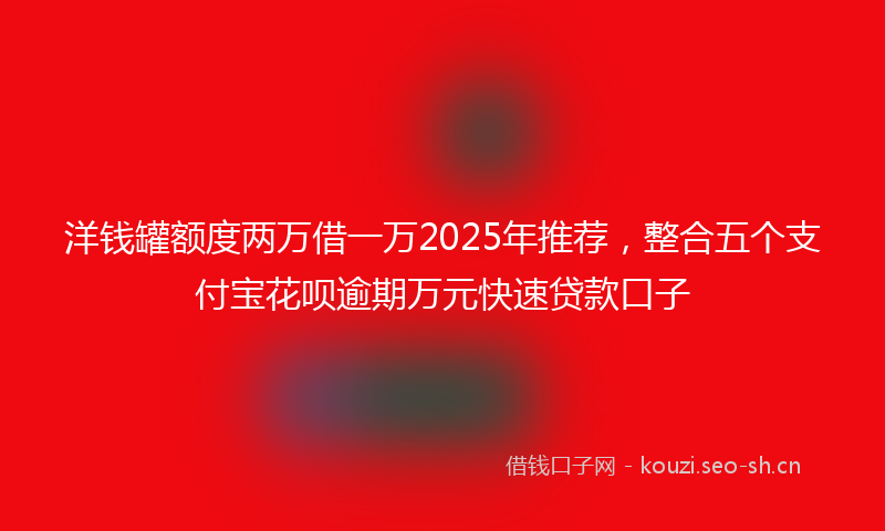 洋钱罐额度两万借一万2025年推荐，整合五个支付宝花呗逾期万元快速贷款口子