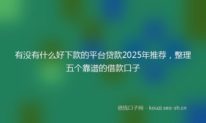有没有什么好下款的平台贷款2025年推荐，整理五个靠谱的借款口子