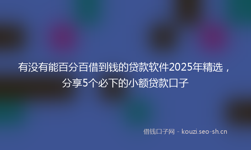 有没有能百分百借到钱的贷款软件2025年精选,分享5个必下的小额贷款口子