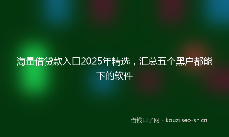 海量借贷款入口2025年精选，汇总五个黑户都能下的软件