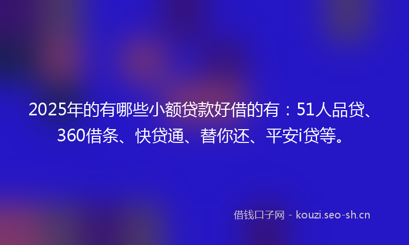 2025年的有哪些小额贷款好借的有：51人品贷、360借条、快贷通、替你还、平安i贷等。