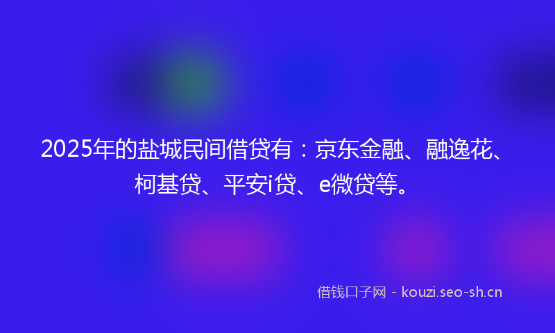 2025年的盐城民间借贷有：京东金融、融逸花、柯基贷、平安i贷、e微贷等。