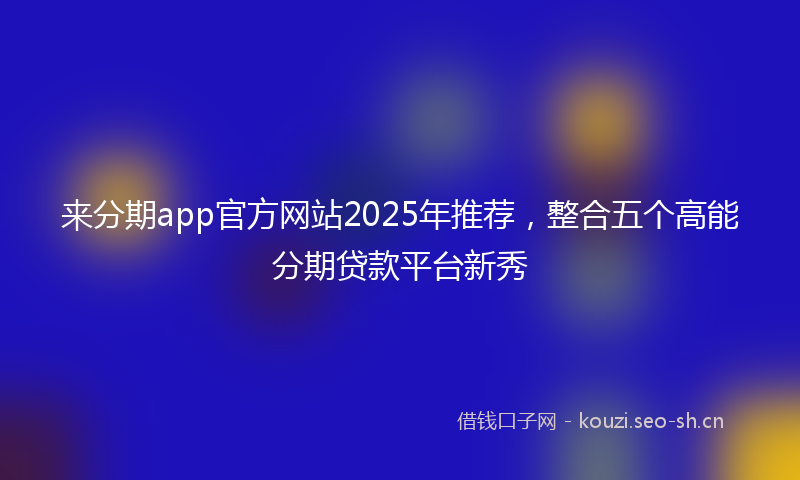 来分期app官方网站2025年推荐，整合五个高能分期贷款平台新秀