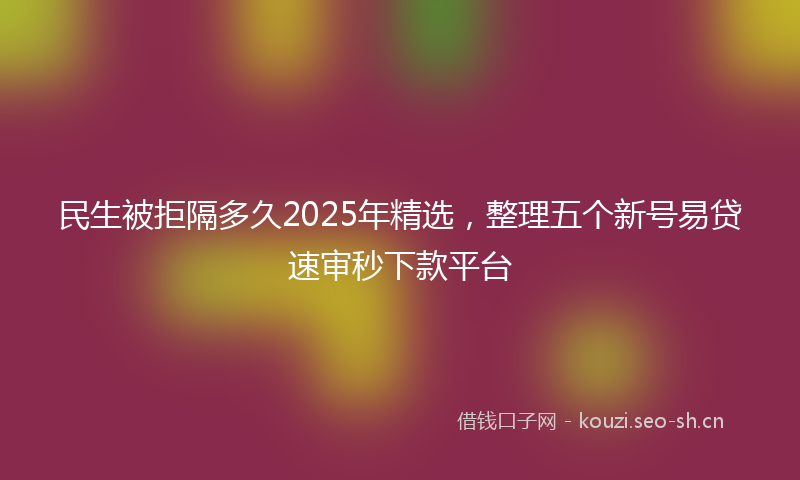 民生被拒隔多久2025年精选，整理五个新号易贷速审秒下款平台