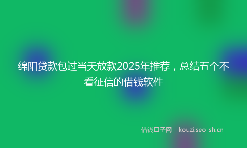 绵阳贷款包过当天放款2025年推荐，总结五个不看征信的借钱软件