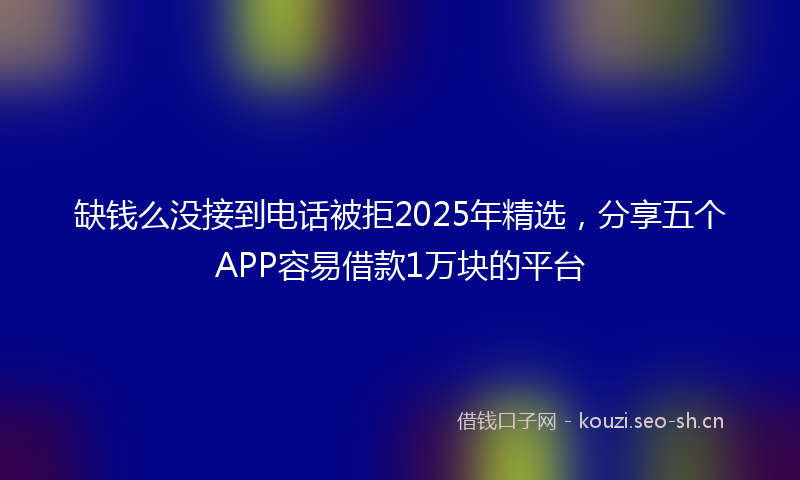 缺钱么没接到电话被拒2025年精选，分享五个APP容易借款1万块的平台