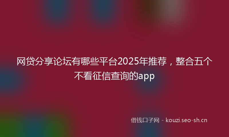 网贷分享论坛有哪些平台2025年推荐，整合五个不看征信查询的app