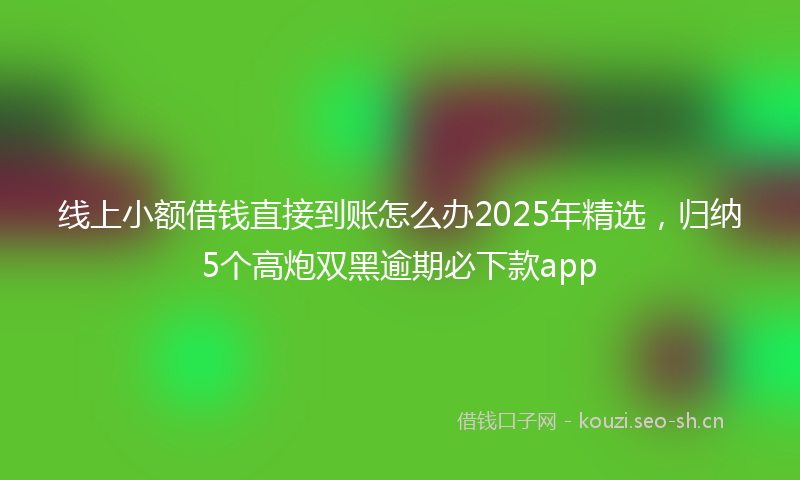 线上小额借钱直接到账怎么办2025年精选，归纳5个高炮双黑逾期必下款app