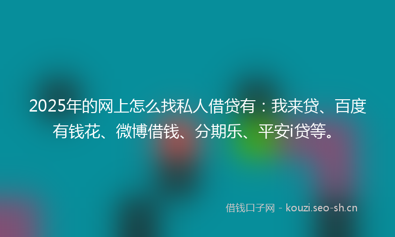 2025年的网上怎么找私人借贷有：我来贷、百度有钱花、微博借钱、分期乐、平安i贷等。