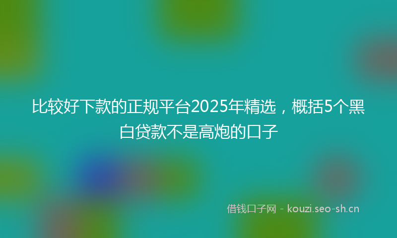 比较好下款的正规平台2025年精选，概括5个黑白贷款不是高炮的口子