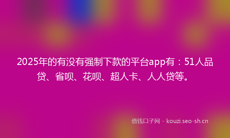 2025年的有没有强制下款的平台app有：51人品贷、省呗、花呗、超人卡、人人贷等。