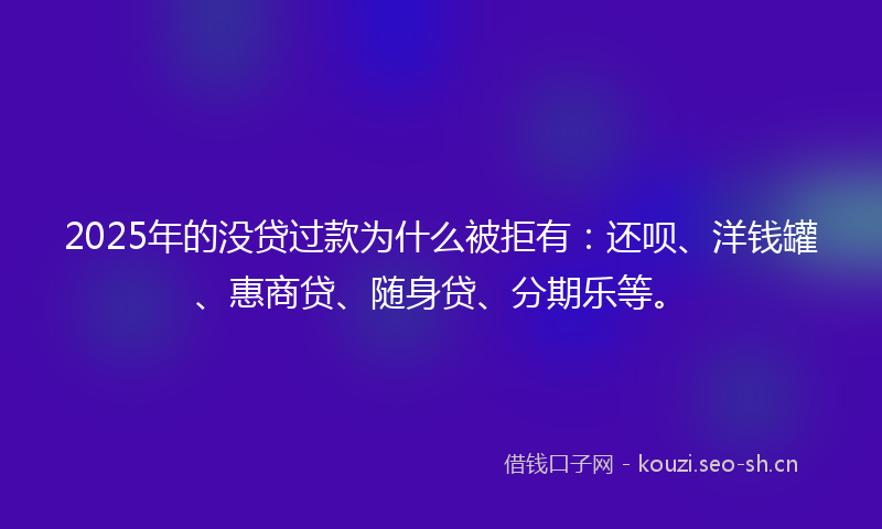 2025年的没贷过款为什么被拒有：还呗、洋钱罐、惠商贷、随身贷、分期乐等。
