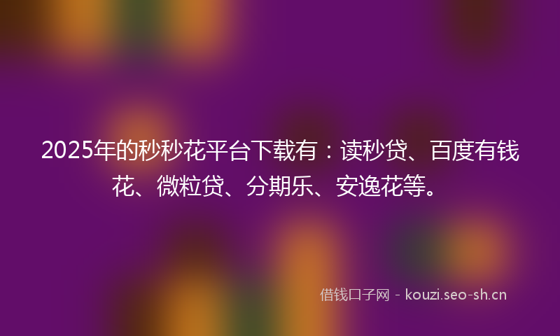 2025年的秒秒花平台下载有:读秒贷、百度有钱花、微粒贷、分期乐、安逸花等。