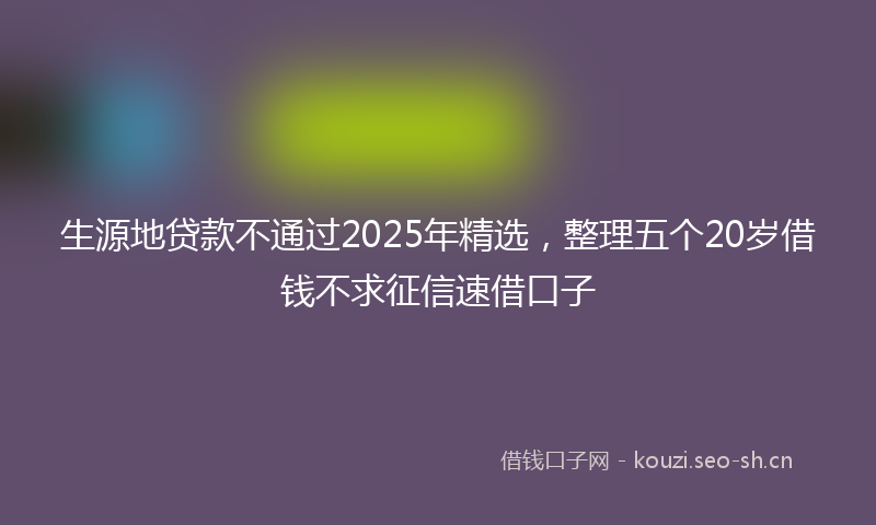 生源地贷款不通过2025年精选，整理五个20岁借钱不求征信速借口子