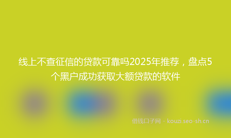 线上不查征信的贷款可靠吗2025年推荐，盘点5个黑户成功获取大额贷款的软件