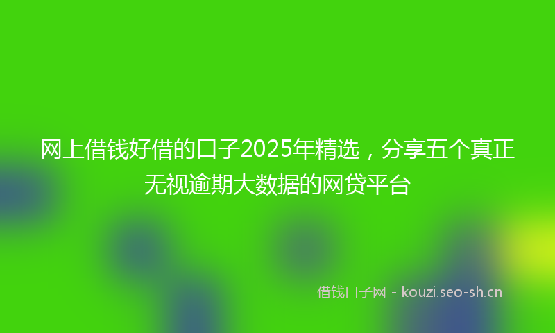网上借钱好借的口子2025年精选，分享五个真正无视逾期大数据的网贷平台