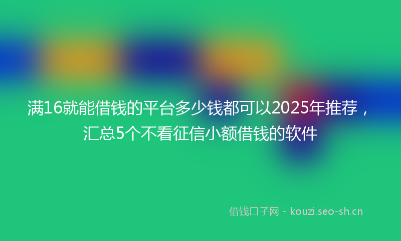 满16就能借钱的平台多少钱都可以2025年推荐，汇总5个不看征信小额借钱的软件