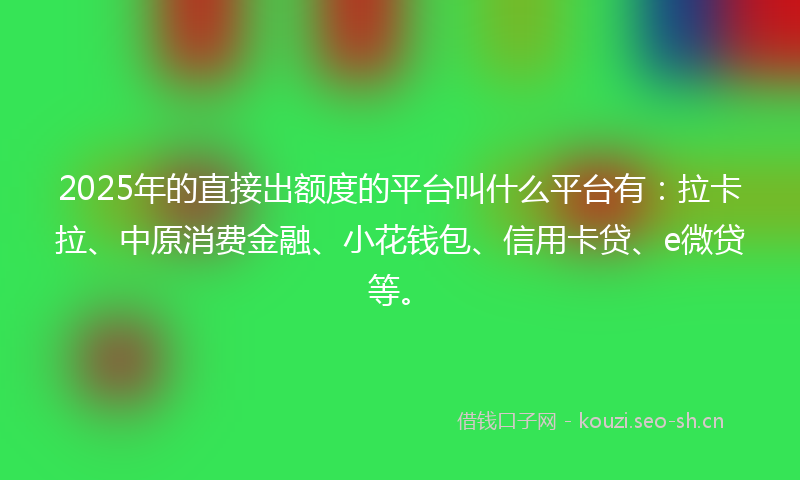 2025年的直接出额度的平台叫什么平台有：拉卡拉、中原消费金融、小花钱包、信用卡贷、e微贷等。