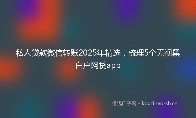 私人贷款微信转账2025年精选，梳理5个无视黑白户网贷app