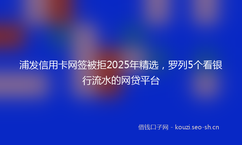 浦发信用卡网签被拒2025年精选，罗列5个看银行流水的网贷平台