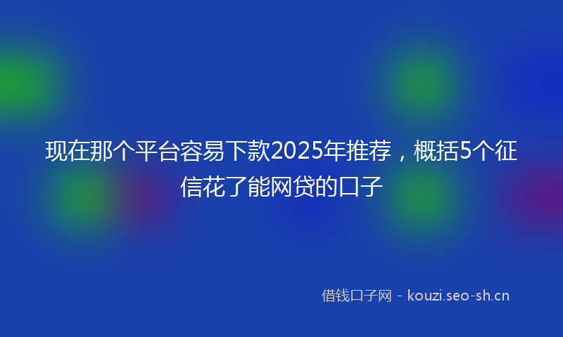 现在那个平台容易下款2025年推荐，概括5个征信花了能网贷的口子