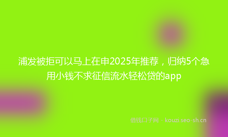 浦发被拒可以马上在申2025年推荐，归纳5个急用小钱不求征信流水轻松贷的app