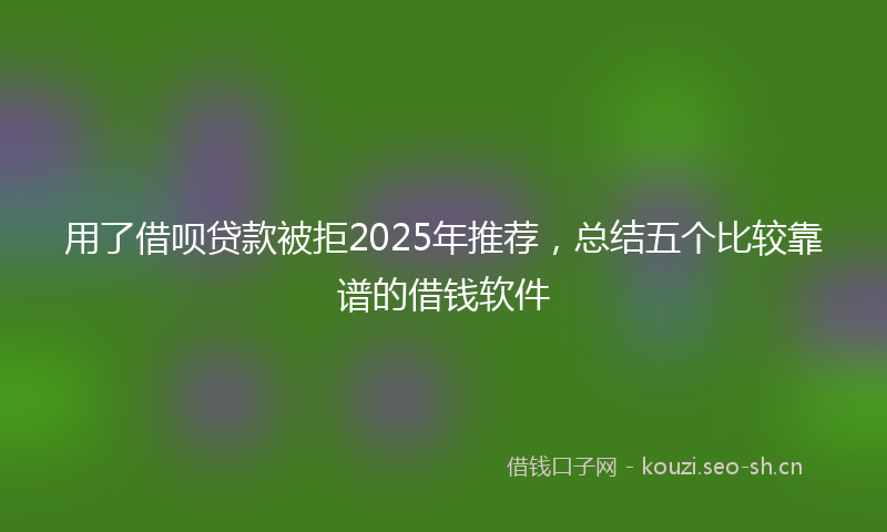 用了借呗贷款被拒2025年推荐，总结五个比较靠谱的借钱软件