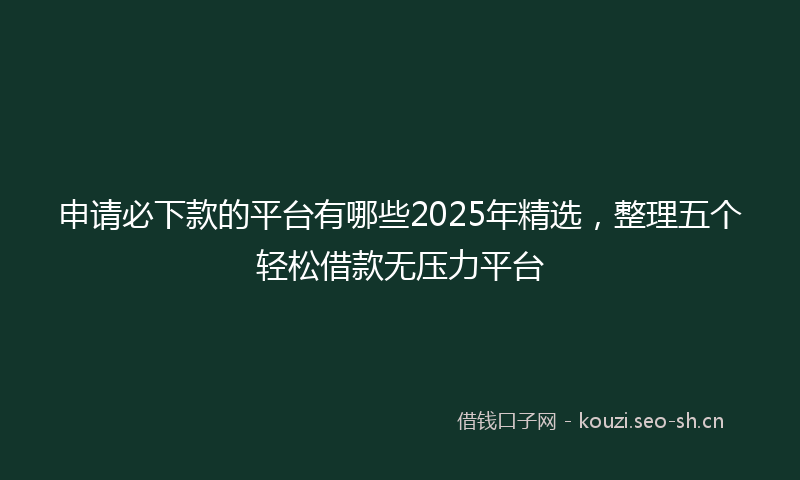 申请必下款的平台有哪些2025年精选，整理五个轻松借款无压力平台